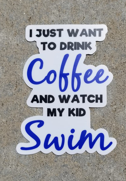 I JUST WANT TO DRINK COFFEE AND WATCH MY KID SWIM  swim sticker, vinyl, waterproof